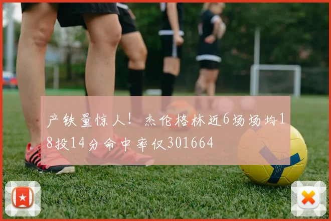 产铁量惊人！杰伦格林近6场场均18投14分命中率仅301664