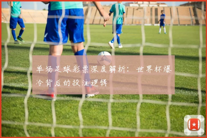 单场足球彩票深度解析：世界杯爆冷背后的投注逻辑