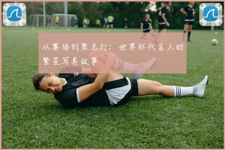从赛场到聚光灯：世界杯代言人的繁星写真故事