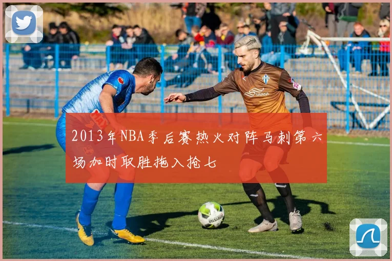 2013年NBA季后赛热火对阵马刺第六场加时取胜拖入抢七