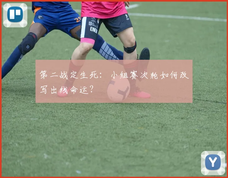 第二战定生死：小组赛次轮如何改写出线命运？