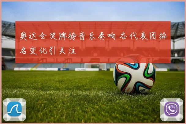 奥运会奖牌榜音乐奏响 各代表团排名变化引关注
