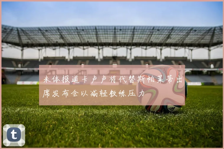 米体报道卡卢卢将代替斯帕莱蒂出席发布会以减轻教练压力
