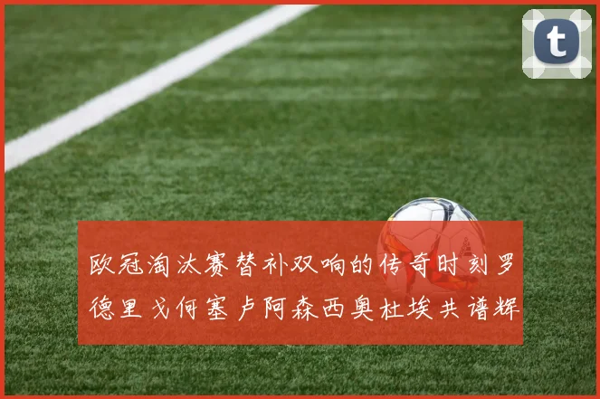 欧冠淘汰赛替补双响的传奇时刻罗德里戈何塞卢阿森西奥杜埃共谱辉煌