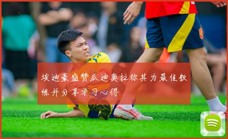 埃迪豪盛赞瓜迪奥拉称其为最佳教练并分享学习心得